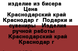 изделие из бисера  › Цена ­ 20 - Краснодарский край, Краснодар г. Подарки и сувениры » Изделия ручной работы   . Краснодарский край,Краснодар г.